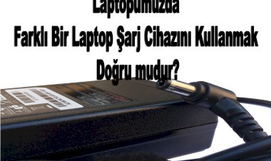 Laptopumuzda Farklı Bir Laptop Şarj Cihazını Kullanmak doğru mudur?